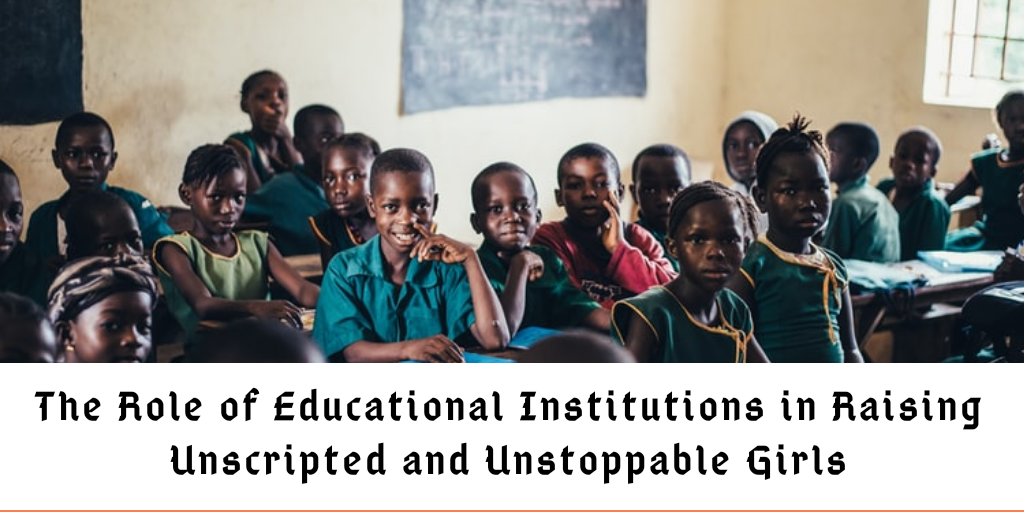 THE ROLE OF EDUCATIONAL INSTITUTIONS IN RAISING UNSCRIPTED AND UNSTOPPABLE GIRLS